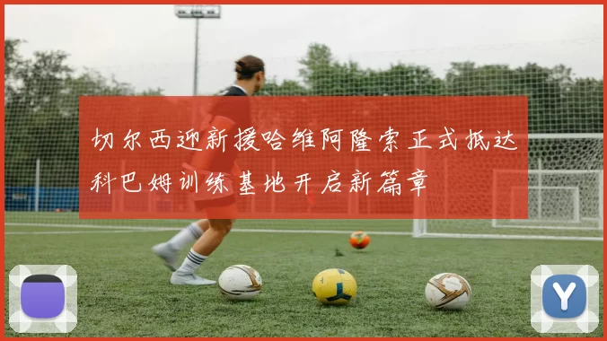 切尔西迎新援哈维阿隆索正式抵达科巴姆训练基地开启新篇章