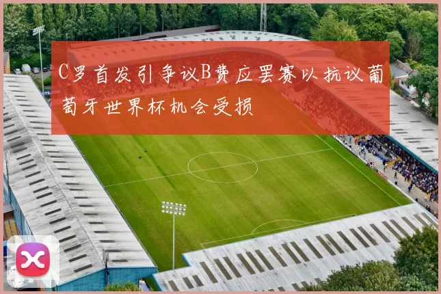 C罗首发引争议B费应罢赛以抗议葡萄牙世界杯机会受损