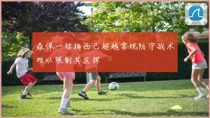 森保一称梅西已超越常规防守战术难以限制其发挥