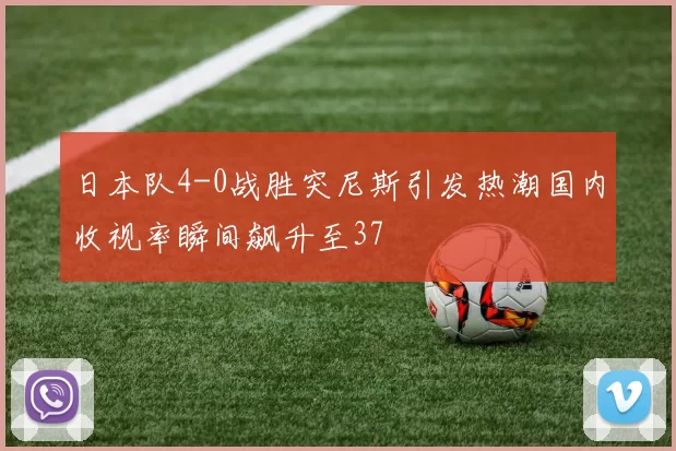 日本队4-0战胜突尼斯引发热潮国内收视率瞬间飙升至37