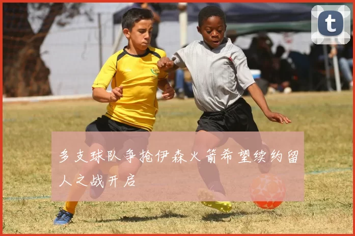 多支球队争抢伊森火箭希望续约留人之战开启