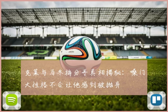 克莱与马冬梅分手真相揭秘：嗓门大性格不合让他感到被抛弃