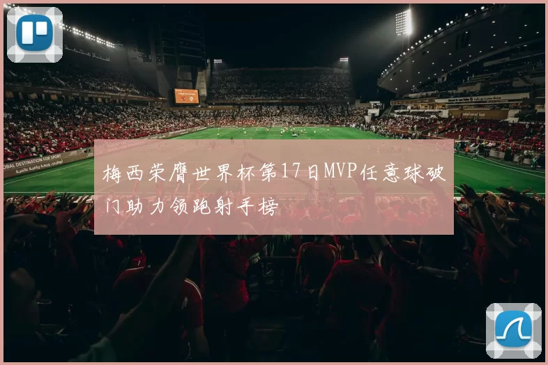 梅西荣膺世界杯第17日MVP任意球破门助力领跑射手榜