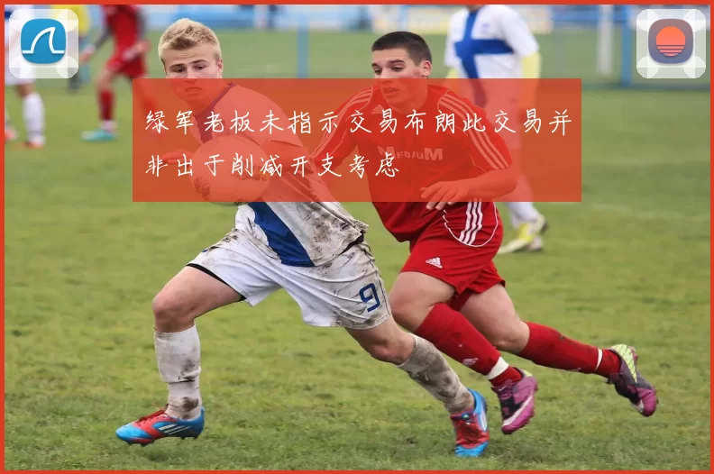 绿军老板未指示交易布朗此交易并非出于削减开支考虑
