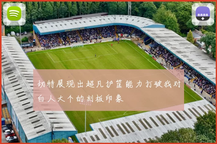 切特展现出超凡护筐能力打破我对白人大个的刻板印象