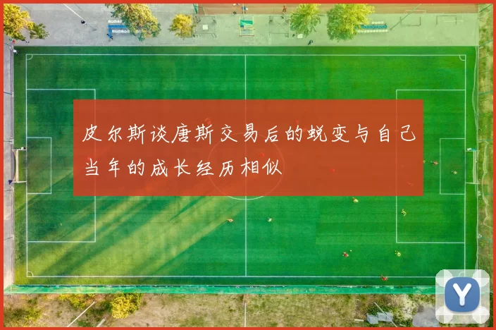 皮尔斯谈唐斯交易后的蜕变与自己当年的成长经历相似