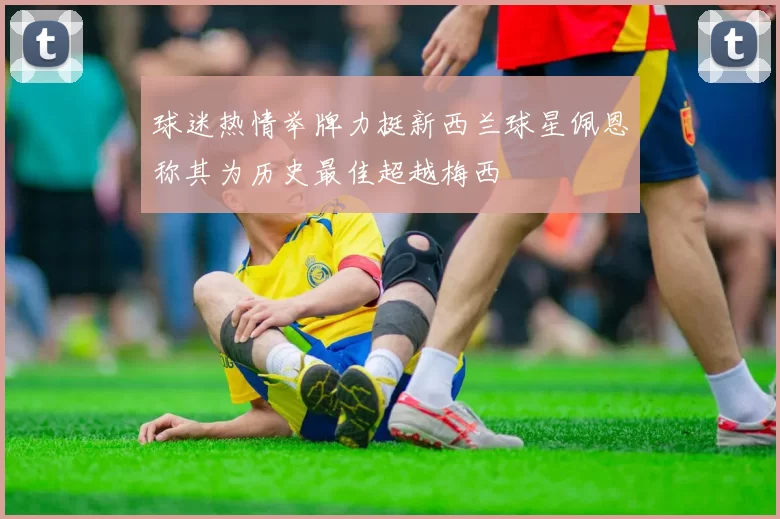 球迷热情举牌力挺新西兰球星佩恩称其为历史最佳超越梅西